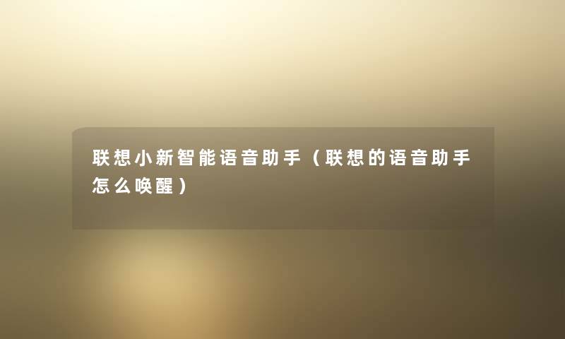 联想小新智能语音助手（联想的语音助手怎么唤醒）