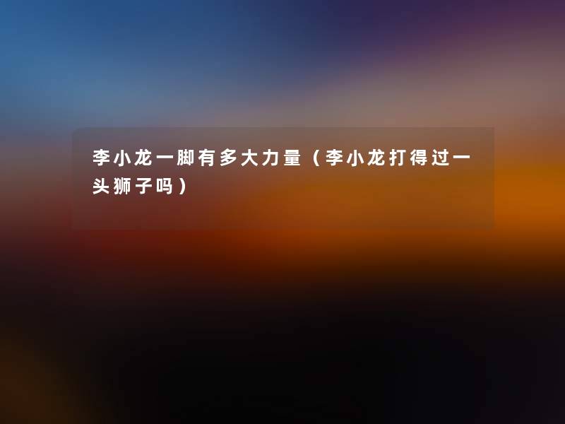 李小龙一脚有多大力量(李小龙打得过一头狮子吗) 李小龙一脚有多大力量(李小龙打得过一头狮子吗)