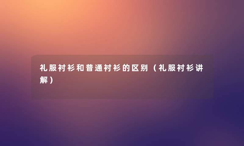 礼服衬衫和普通衬衫的区别（礼服衬衫讲解）