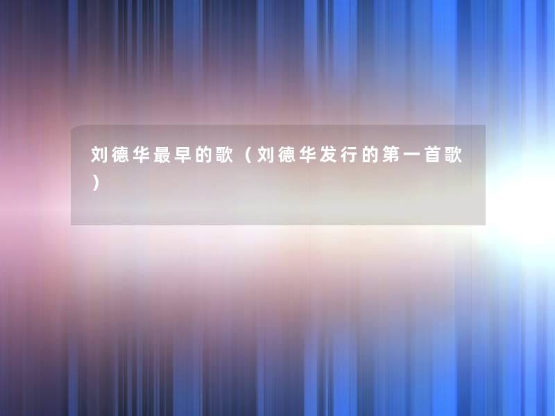 刘德华早的歌(刘德华发行的第一首歌) 刘德华早的歌(刘德华发行的第一首歌)