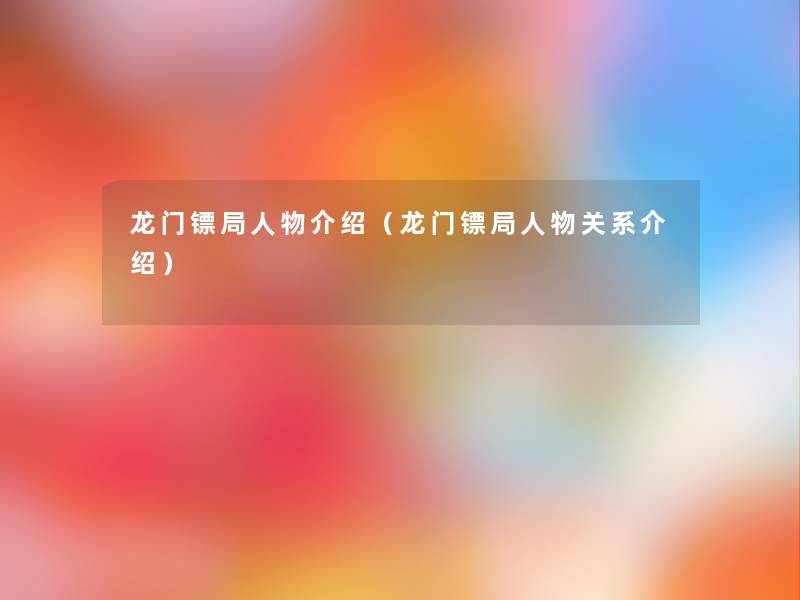 龙门镖局人物介绍(龙门镖局人物关系介绍) 龙门镖局人物介绍(龙门镖局人物关系介绍)