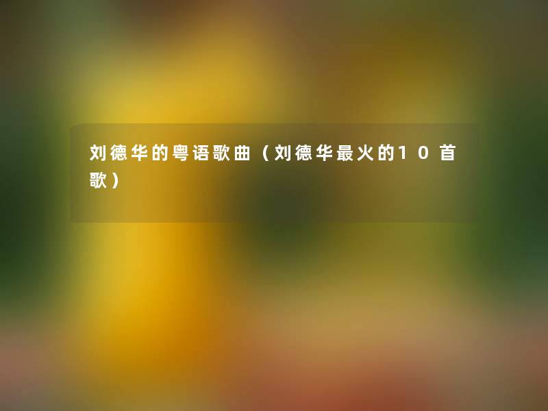 刘德华的粤语歌曲(刘德华火的10首歌) 刘德华的粤语歌曲(刘德华火的10首歌)