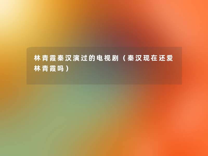 林青霞秦汉演过的电视剧（秦汉现在还爱林青霞吗）