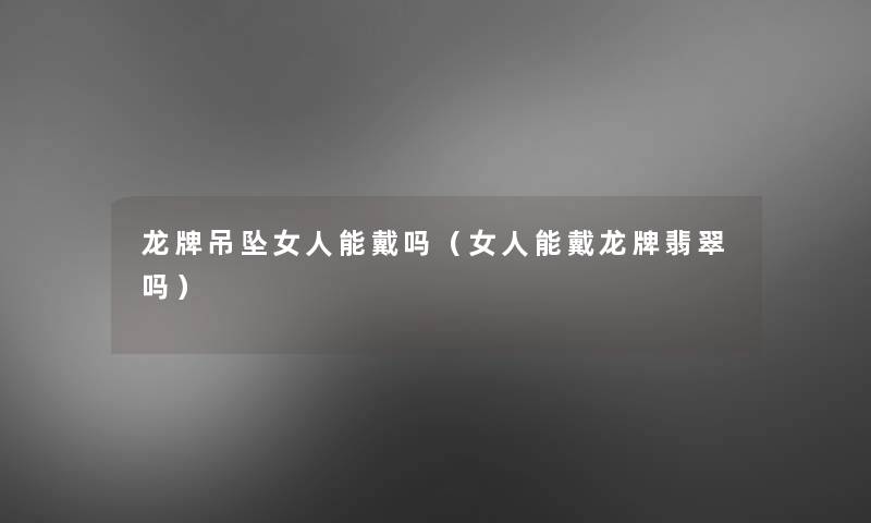 龙牌吊坠女人能戴吗(女人能戴龙牌翡翠吗) 龙牌吊坠女人能戴吗(女人能戴龙牌翡翠吗)