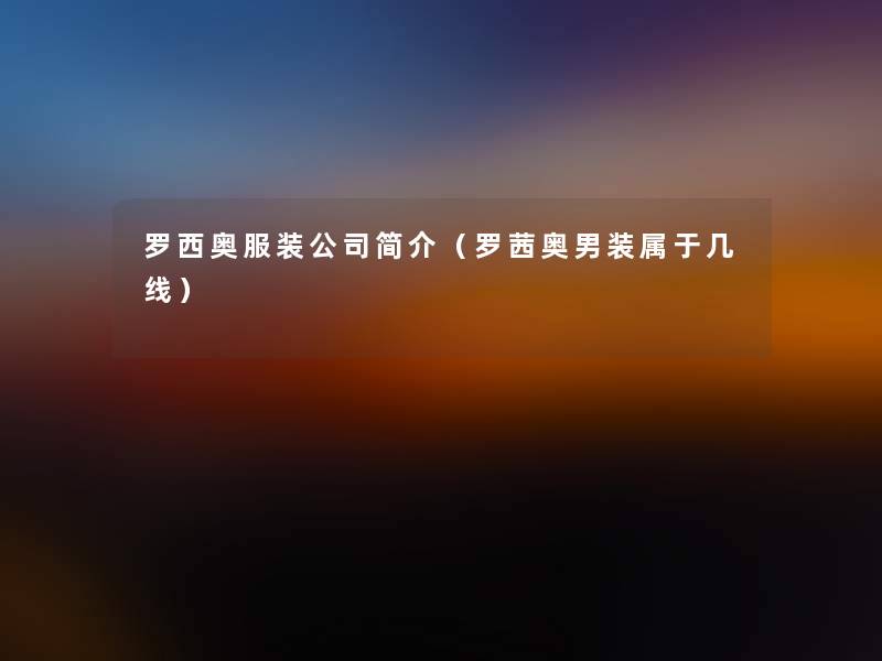 罗西奥服装公司简介(罗茜奥男装属于几线) 罗西奥服装公司简介(罗茜奥男装属于几线)