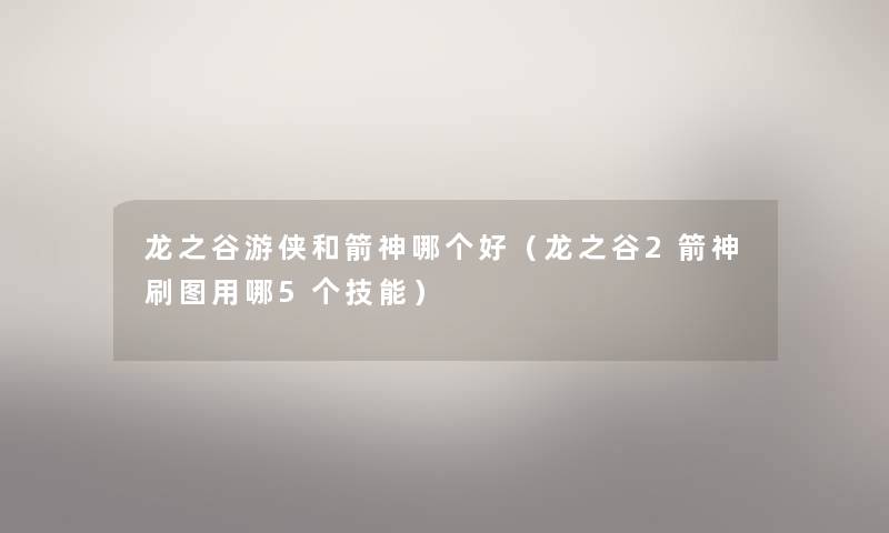 龙之谷游侠和箭神哪个好(龙之谷2箭神刷图用哪5个技能) 龙之谷游侠和箭神哪个好(龙之谷2箭神刷图用哪5个技能)