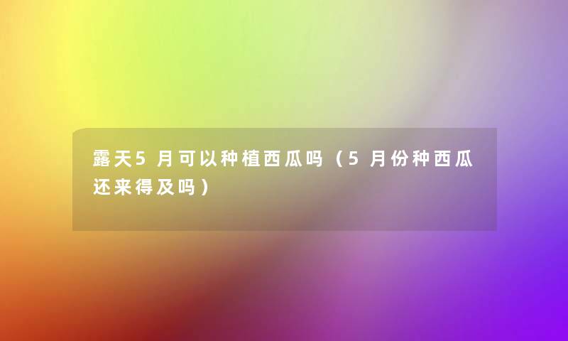露天5月可以种植西瓜吗（5月份种西瓜还来得及吗）