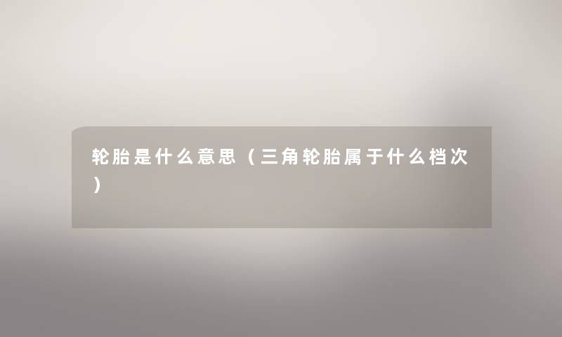 轮胎是什么意思(三角轮胎属于什么档次) 轮胎是什么意思(三角轮胎属于什么档次)