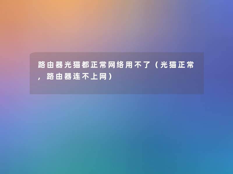 路由器光猫都正常网络用不了(光猫正常,路由器连不上网) 路由器光猫都正常网络用不了(光猫正常,路由器连不上网)