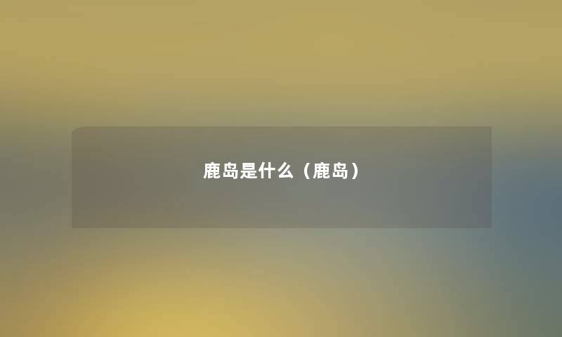 鹿岛是什么(鹿岛) 鹿岛是什么(鹿岛)