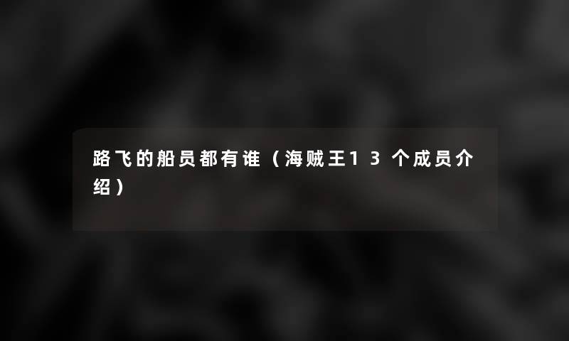 路飞的船员都有谁(海贼王13个成员介绍) 路飞的船员都有谁(海贼王13个成员介绍)