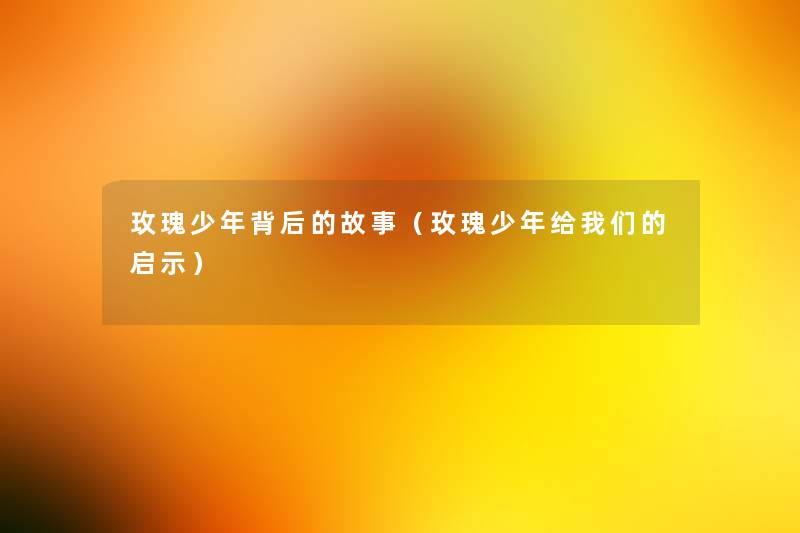 玫瑰少年背后的故事(玫瑰少年给启示) 玫瑰少年背后的故事(玫瑰少年给启示)