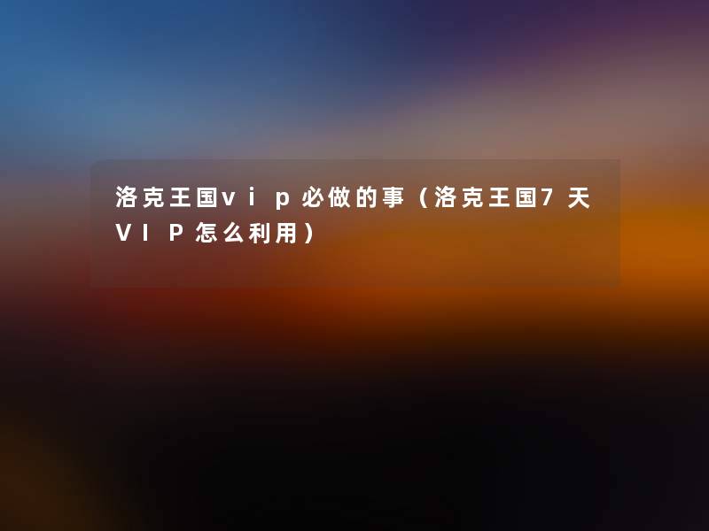 洛克王国vip必做的事（洛克王国7天VIP怎么利用）