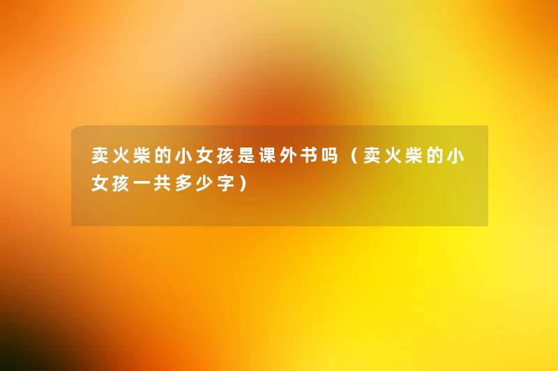 卖火柴的小女孩是课外书吗(卖火柴的小女孩一共多少字) 卖火柴的小女孩是课外书吗(卖火柴的小女孩一共多少字)
