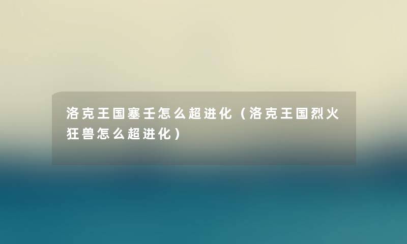 洛克王国塞壬怎么超进化（洛克王国烈火狂兽怎么超进化）