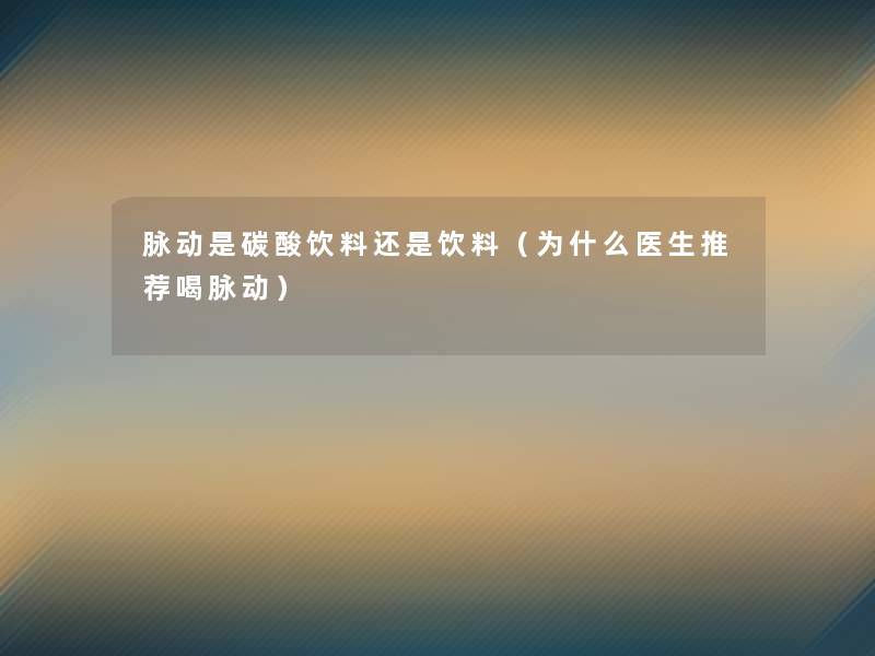 脉动是碳酸饮料还是饮料(为什么医生推荐喝脉动) 脉动是碳酸饮料还是饮料(为什么医生推荐喝脉动)