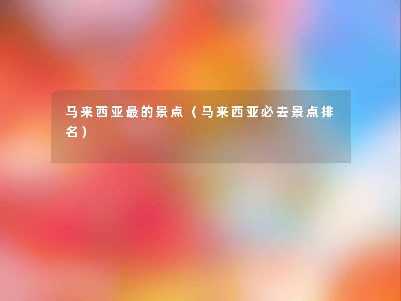 马来西亚的景点(马来西亚必去景点推荐) 马来西亚的景点(马来西亚必去景点推荐)