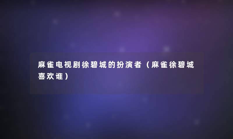 麻雀电视剧徐碧城的扮演者(麻雀徐碧城喜欢谁) 麻雀电视剧徐碧城的扮演者(麻雀徐碧城喜欢谁)