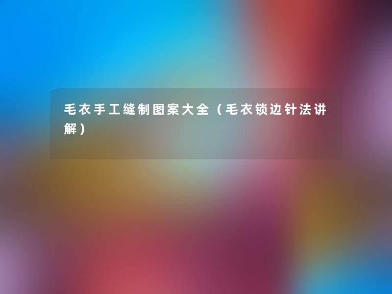 毛衣手工缝制图案大全(毛衣锁边针法讲解) 毛衣手工缝制图案大全(毛衣锁边针法讲解)