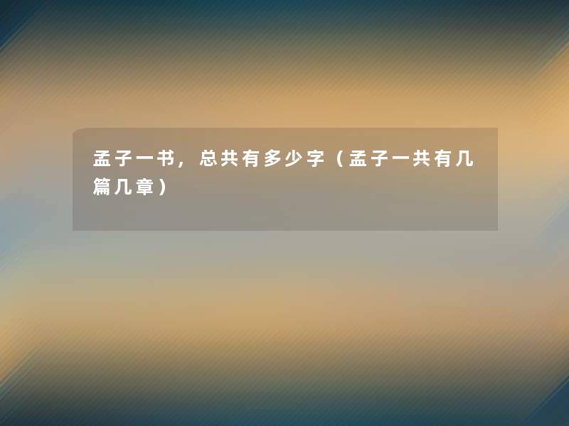 孟子一书,总共有多少字(孟子一共有几篇几章) 孟子一书,总共有多少字(孟子一共有几篇几章)