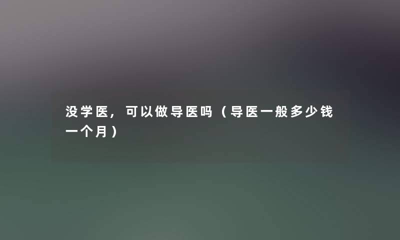 没学医,可以做导医吗(导医一般多少钱一个月) 没学医,可以做导医吗(导医一般多少钱一个月)