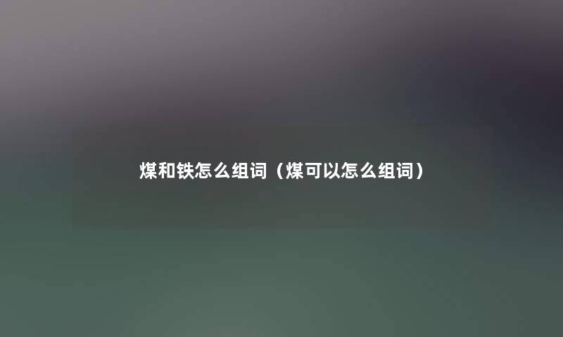 煤和铁怎么组词（煤可以怎么组词）