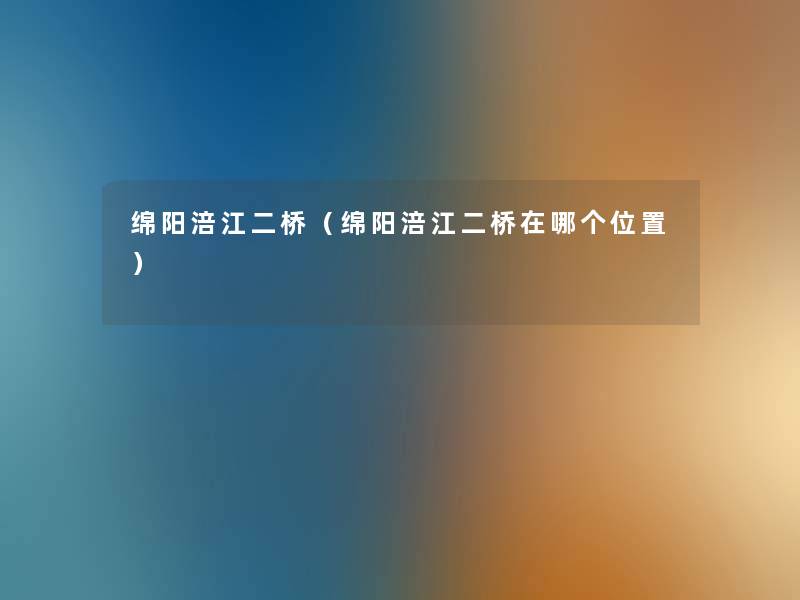 绵阳涪江二桥（绵阳涪江二桥在哪个位置）