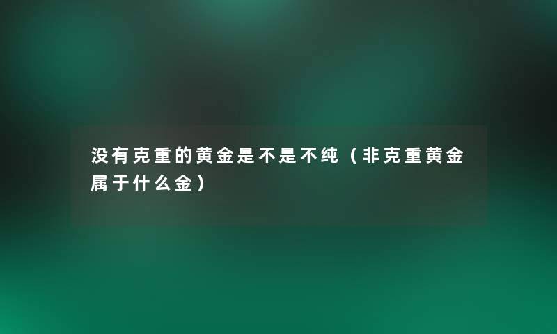 没有克重的黄金是不是不纯(非克重黄金属于什么金) 没有克重的黄金是不是不纯(非克重黄金属于什么金)
