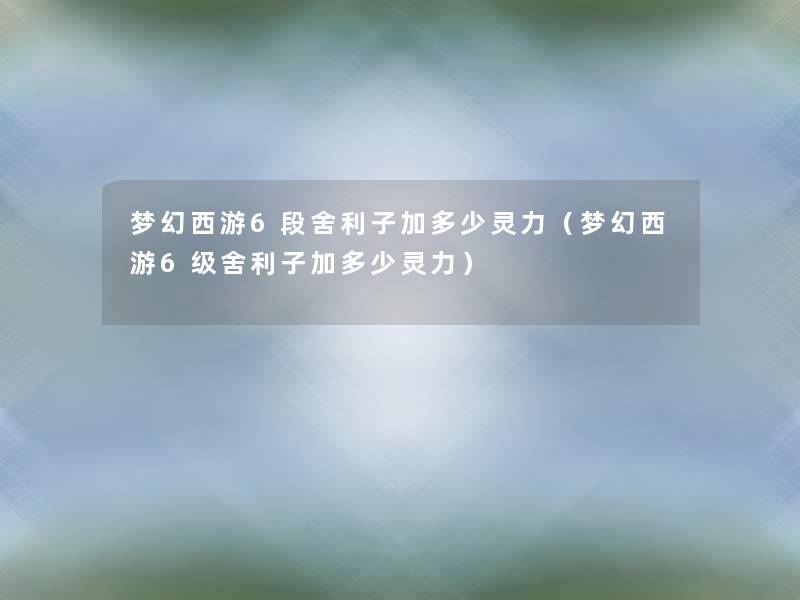 梦幻西游6段舍利子加多少灵力(梦幻西游6级舍利子加多少灵力) 梦幻西游6段舍利子加多少灵力(梦幻西游6级舍利子加多少灵力)