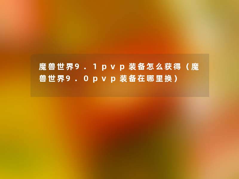 魔兽世界9.1pvp装备怎么获得（魔兽世界9.0pvp装备在哪里换）