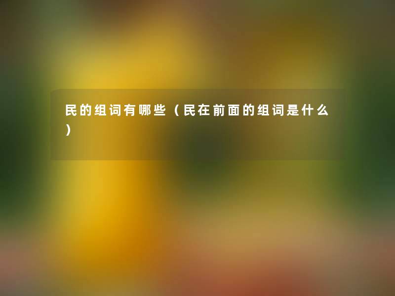 民的组词有哪些(民在前面的组词是什么) 民的组词有哪些(民在前面的组词是什么)