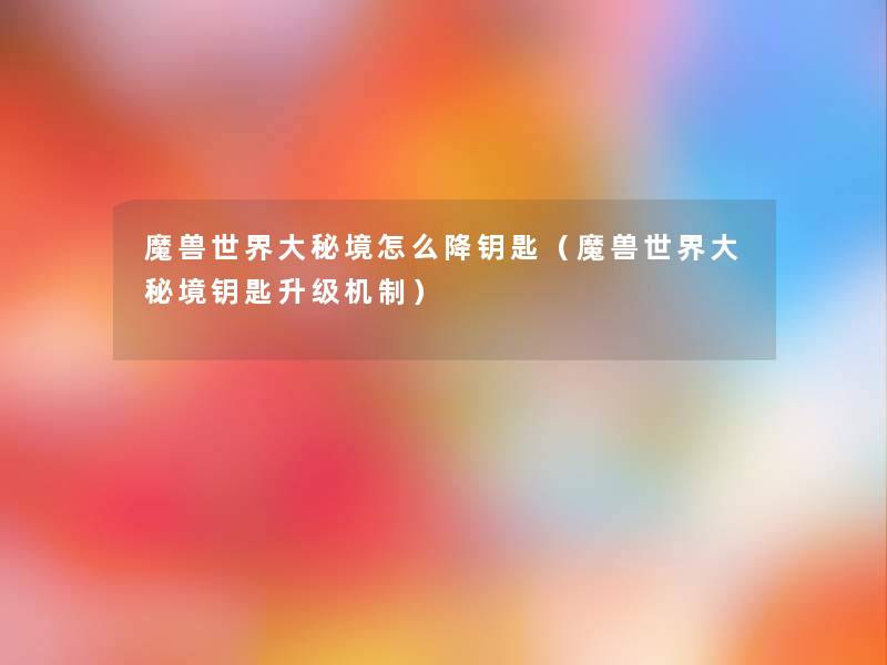 魔兽世界大秘境怎么降钥匙(魔兽世界大秘境钥匙升级机制) 魔兽世界大秘境怎么降钥匙(魔兽世界大秘境钥匙升级机制)