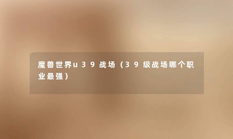 魔兽世界u39战场(39级战场哪个职业强) 魔兽世界u39战场(39级战场哪个职业强)