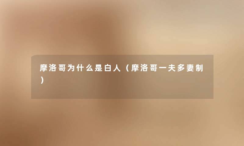 摩洛哥为什么是白人(摩洛哥一夫多妻制) 摩洛哥为什么是白人(摩洛哥一夫多妻制)