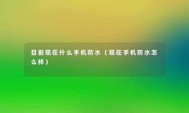 目前现在什么手机防水（现在手机防水怎么样）