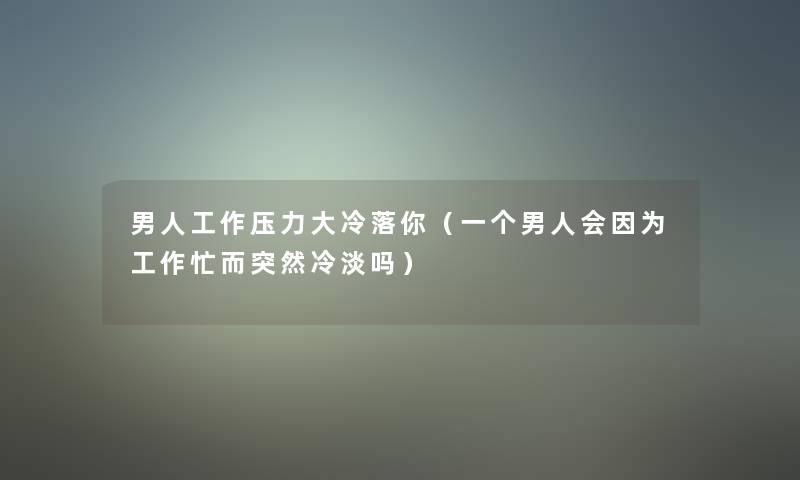 男人工作压力大冷落你（一个男人会因为工作忙而突然冷淡吗）