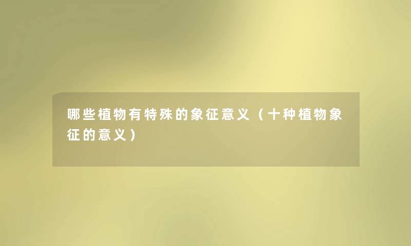 哪些植物有特殊的象征意义（十种植物象征的意义）