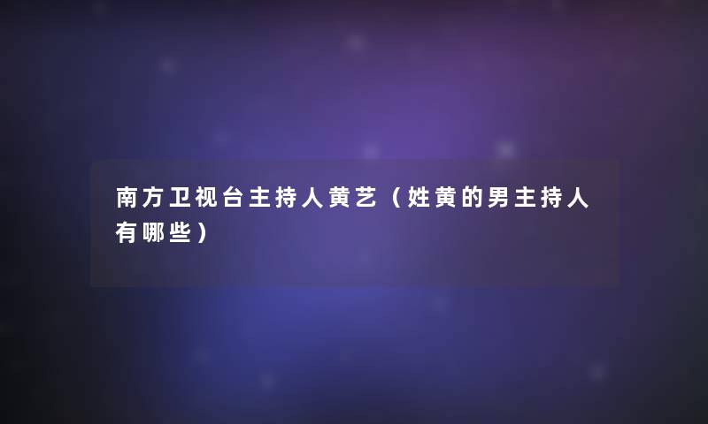 南方卫视台主持人黄艺(姓黄的男主持人有哪些) 南方卫视台主持人黄艺(姓黄的男主持人有哪些)