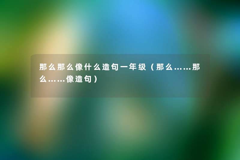 那么那么像什么造句一年级(那么……那么……像造句) 那么那么像什么造句一年级(那么……那么……像造句)