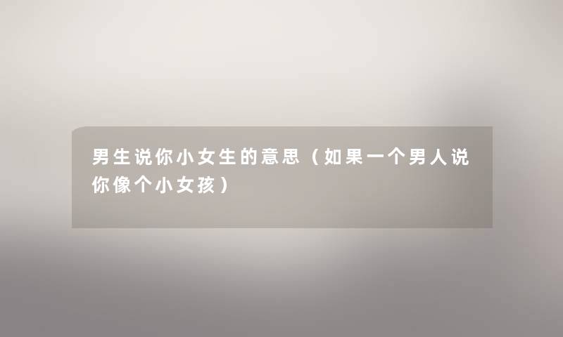 男生说你小女生的意思(如果一个男人说你像个小女孩) 男生说你小女生的意思(如果一个男人说你像个小女孩)