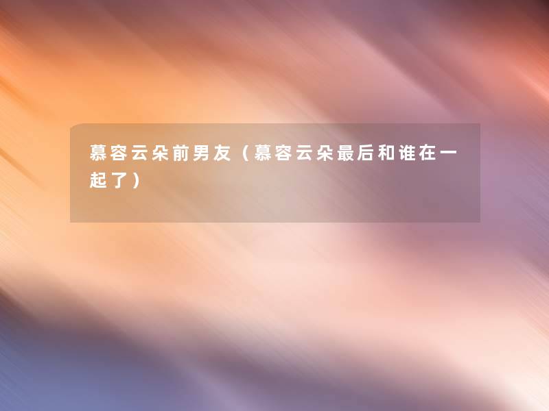 慕容云朵前男友(慕容云朵这里要说和谁在一起了) 慕容云朵前男友(慕容云朵这里要说和谁在一起了)