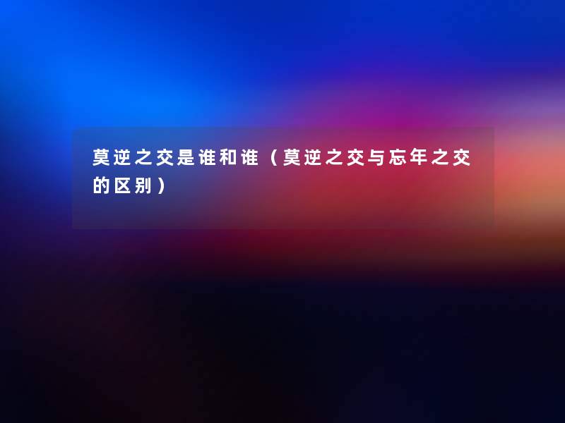 莫逆之交是谁和谁(莫逆之交与忘年之交的区别) 莫逆之交是谁和谁(莫逆之交与忘年之交的区别)