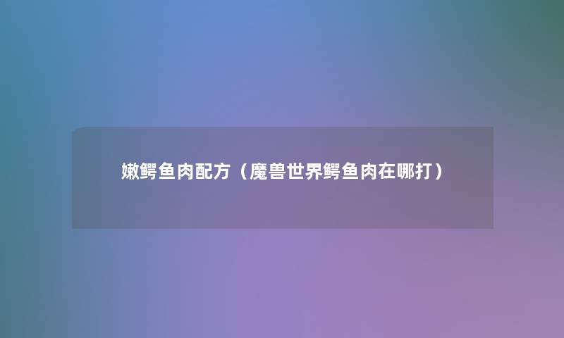 嫩鳄鱼肉配方(魔兽世界鳄鱼肉在哪打) 嫩鳄鱼肉配方(魔兽世界鳄鱼肉在哪打)