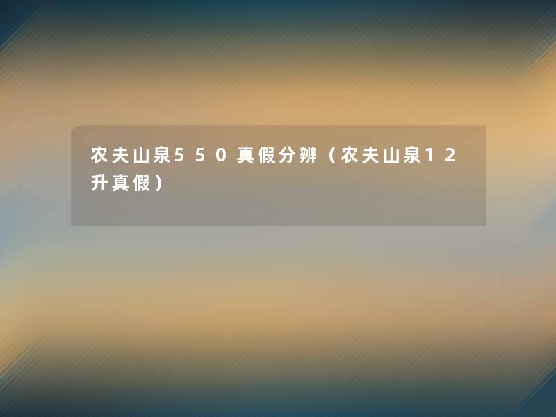 农夫山泉550真假分辨（农夫山泉12升真假）
