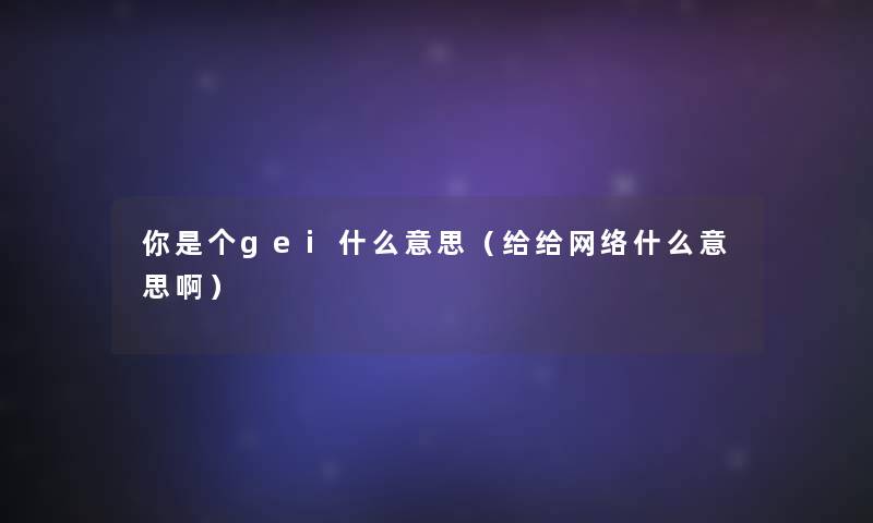 你是个gei什么意思(给给网络什么意思啊) 你是个gei什么意思(给给网络什么意思啊)