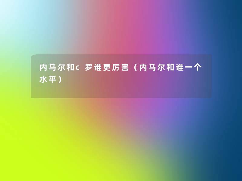 内马尔和c罗谁更厉害(内马尔和谁一个水平) 内马尔和c罗谁更厉害(内马尔和谁一个水平)