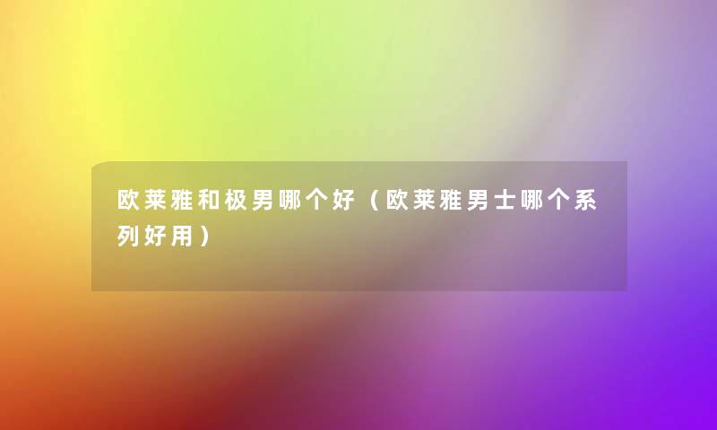欧莱雅和极男哪个好(欧莱雅男士哪个系列好用) 欧莱雅和极男哪个好(欧莱雅男士哪个系列好用)