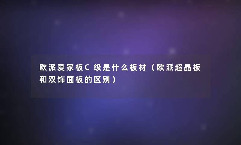 欧派爱家板C级是什么板材（欧派超晶板和双饰面板的区别）