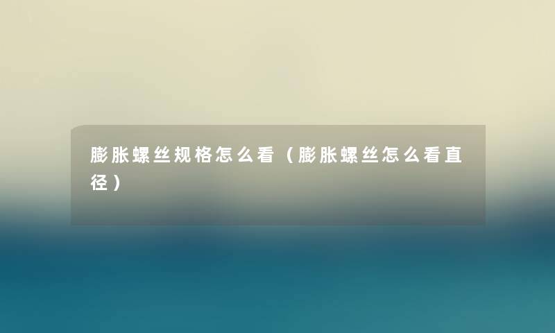 膨胀螺丝规格怎么看(膨胀螺丝怎么看直径) 膨胀螺丝规格怎么看(膨胀螺丝怎么看直径)