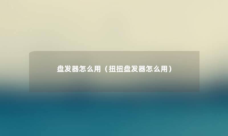 盘发器怎么用(扭扭盘发器怎么用) 盘发器怎么用(扭扭盘发器怎么用)